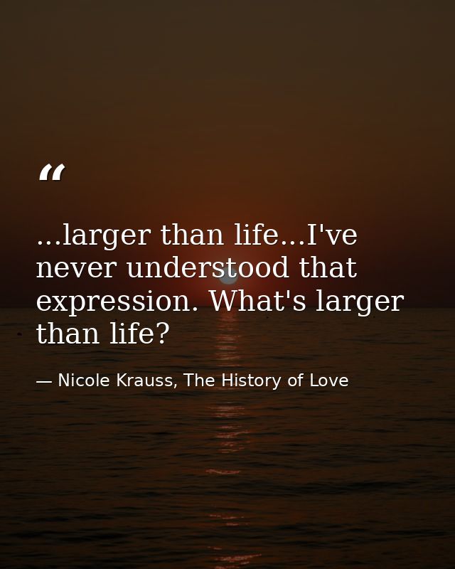 ...larger than life...I've never understood that expression. What's larger than life? — Nicole Krauss, The History of Love