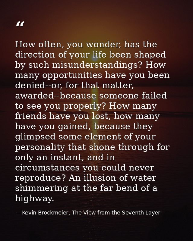 How often, you wonder, has the direction of your life been shaped by such misunderstandings? How many opportunities have — Kevin Brockmeier, The View from the Seventh Layer