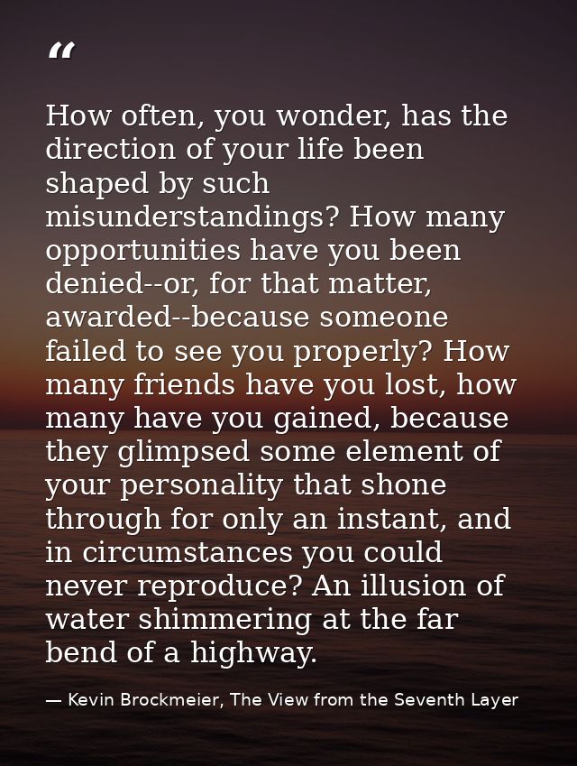 How often, you wonder, has the direction of your life been shaped by such misunderstandings? How many opportunities have — Kevin Brockmeier, The View from the Seventh Layer