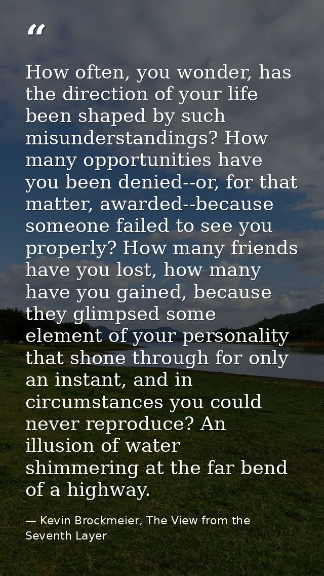 How often, you wonder, has the direction of your life been shaped by such misunderstandings? How many opportunities have — Kevin Brockmeier, The View from the Seventh Layer