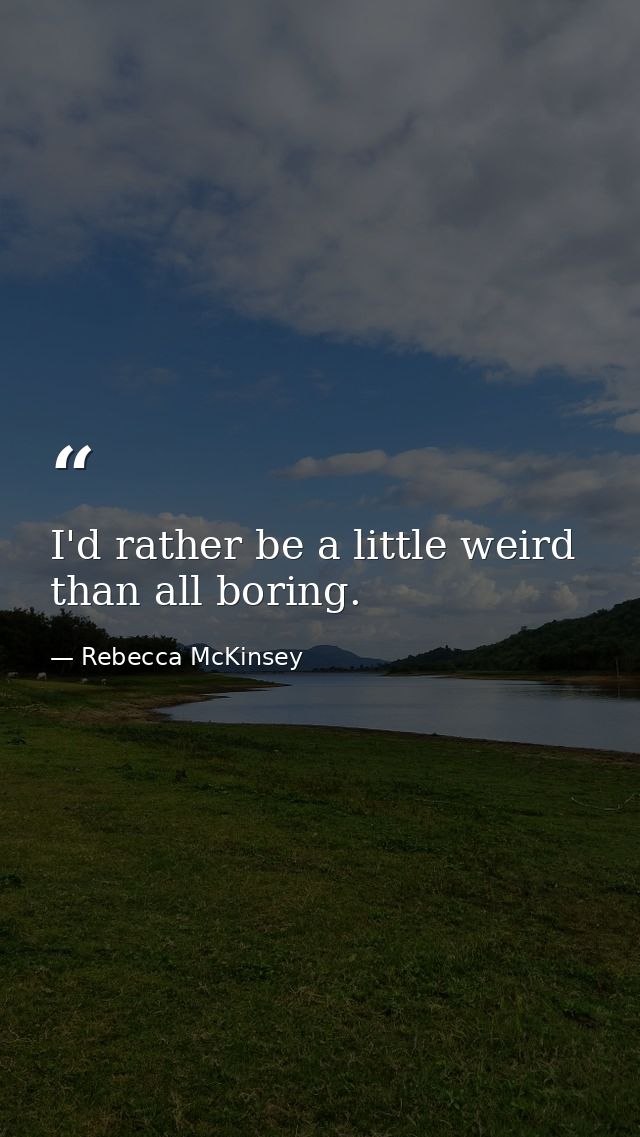I'd rather be a little weird than all boring. — Rebecca McKinsey