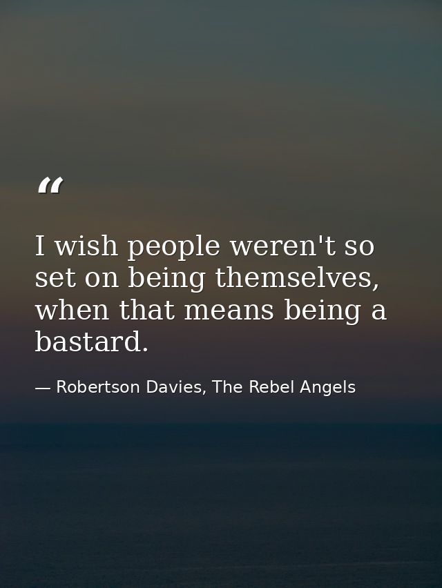 I wish people weren't so set on being themselves, when that means being a bastard. — Robertson Davies, The Rebel Angels