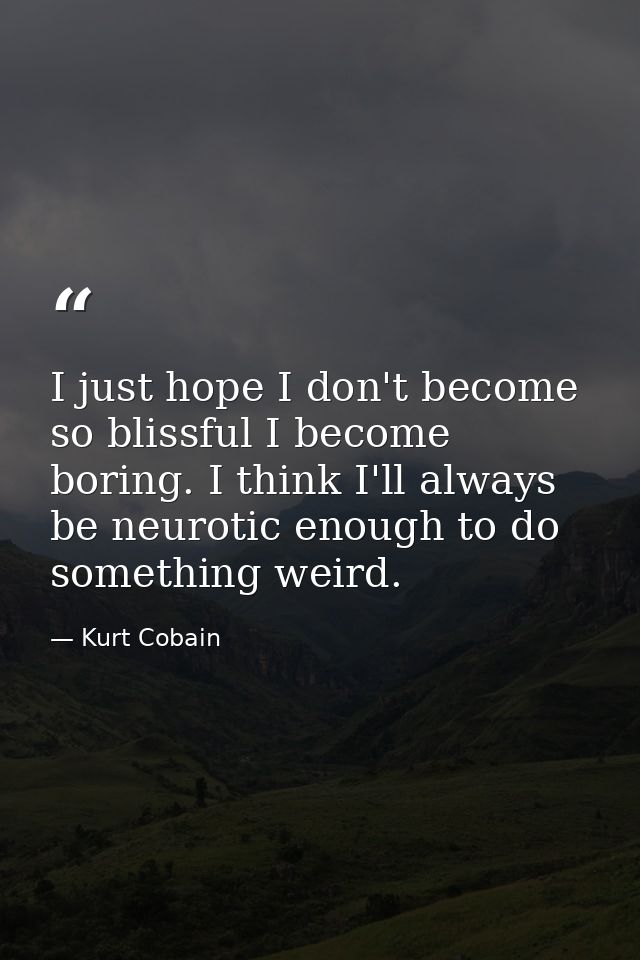 I just hope I don't become so blissful I become boring. I think I'll always be neurotic enough to do something weird. — Kurt Cobain