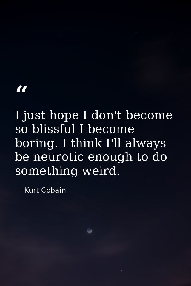 I just hope I don't become so blissful I become boring. I think I'll always be neurotic enough to do something weird. — Kurt Cobain