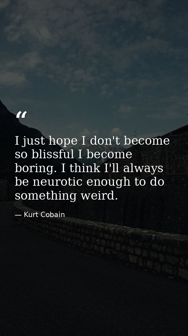 I just hope I don't become so blissful I become boring. I think I'll always be neurotic enough to do something weird. — Kurt Cobain