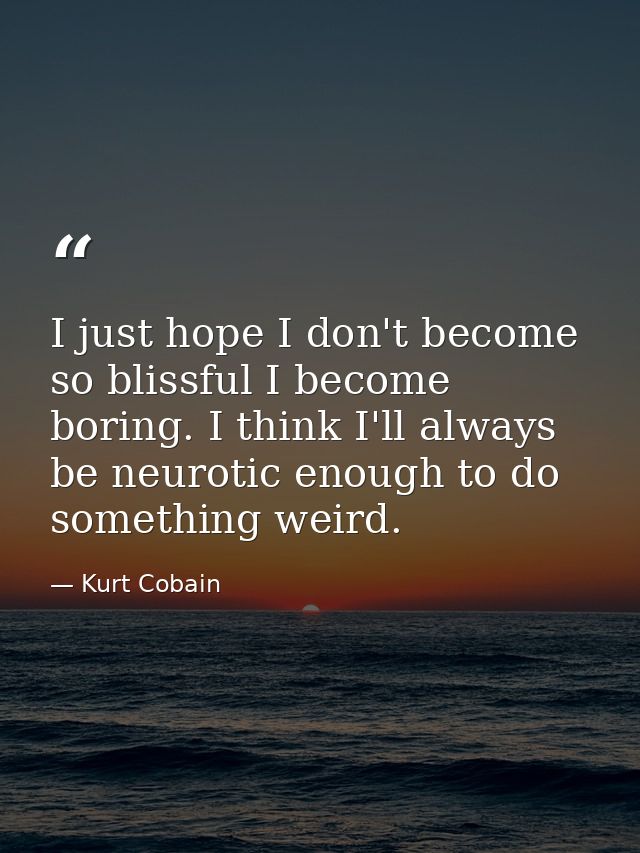 I just hope I don't become so blissful I become boring. I think I'll always be neurotic enough to do something weird. — Kurt Cobain