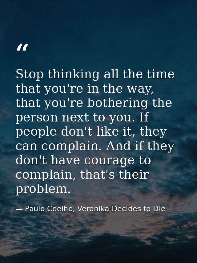 Stop thinking all the time that you're in the way, that you're bothering the person next to you. If people don't like it — Paulo Coelho, Veronika Decides to Die