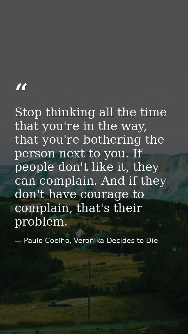 Stop thinking all the time that you're in the way, that you're bothering the person next to you. If people don't like it — Paulo Coelho, Veronika Decides to Die