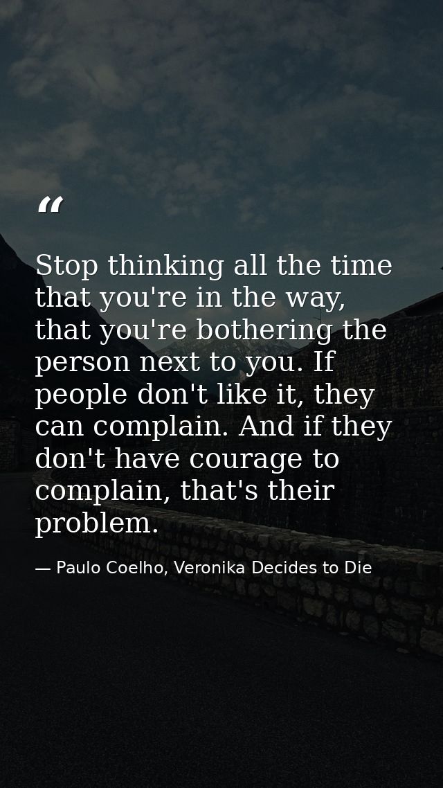 Stop thinking all the time that you're in the way, that you're bothering the person next to you. If people don't like it — Paulo Coelho, Veronika Decides to Die
