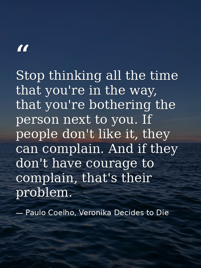 Stop thinking all the time that you're in the way, that you're bothering the person next to you. If people don't like it — Paulo Coelho, Veronika Decides to Die