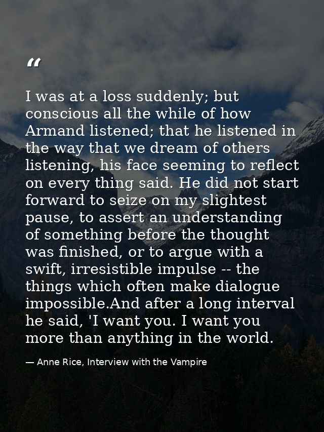 I was at a loss suddenly; but conscious all the while of how Armand listened; that he listened in the way that we dream  — Anne Rice, Interview with the Vampire