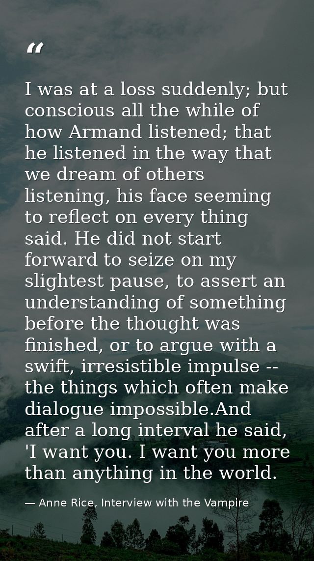 I was at a loss suddenly; but conscious all the while of how Armand listened; that he listened in the way that we dream  — Anne Rice, Interview with the Vampire