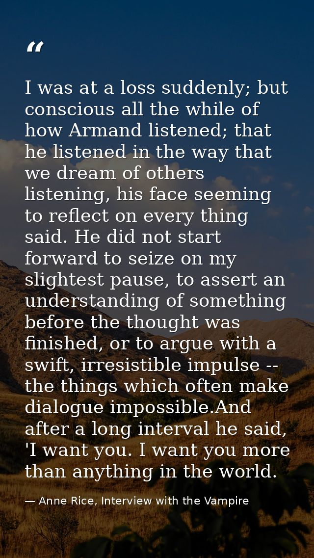 I was at a loss suddenly; but conscious all the while of how Armand listened; that he listened in the way that we dream  — Anne Rice, Interview with the Vampire