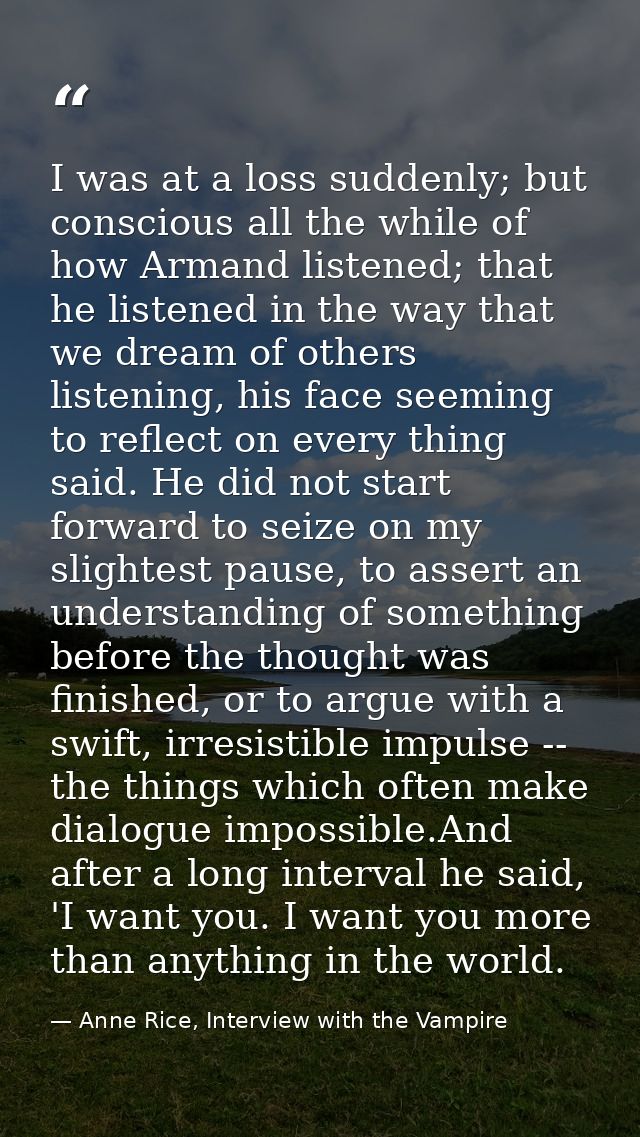 I was at a loss suddenly; but conscious all the while of how Armand listened; that he listened in the way that we dream  — Anne Rice, Interview with the Vampire