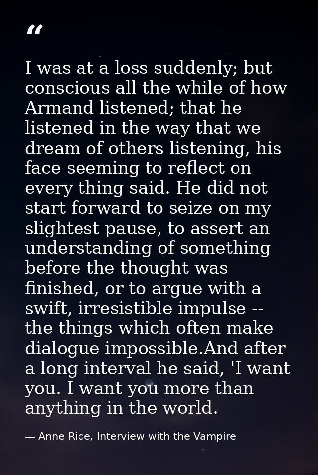 I was at a loss suddenly; but conscious all the while of how Armand listened; that he listened in the way that we dream  — Anne Rice, Interview with the Vampire