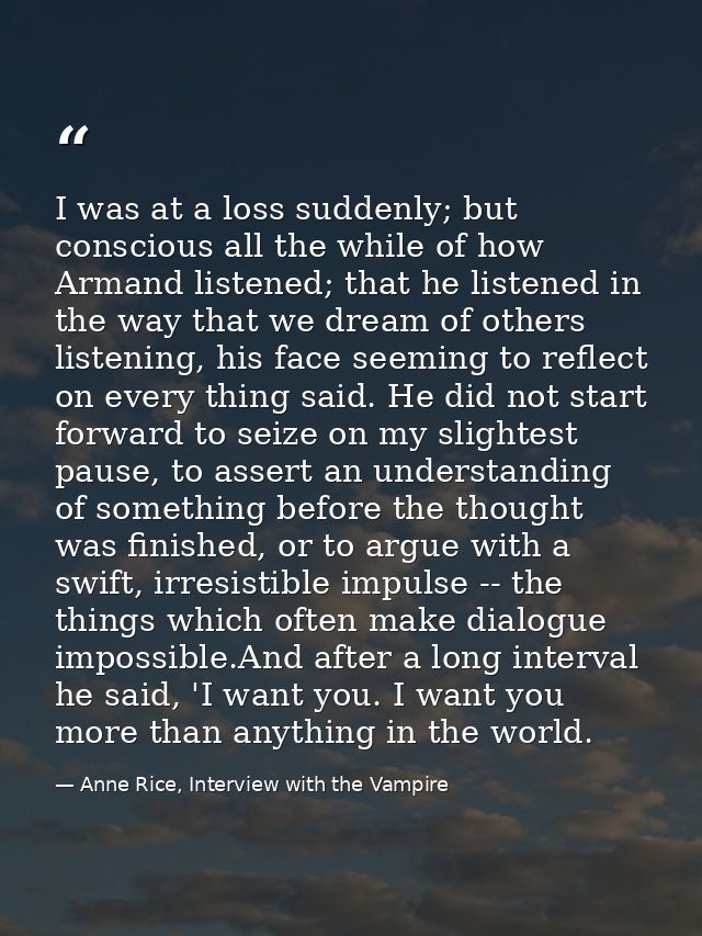I was at a loss suddenly; but conscious all the while of how Armand listened; that he listened in the way that we dream  — Anne Rice, Interview with the Vampire