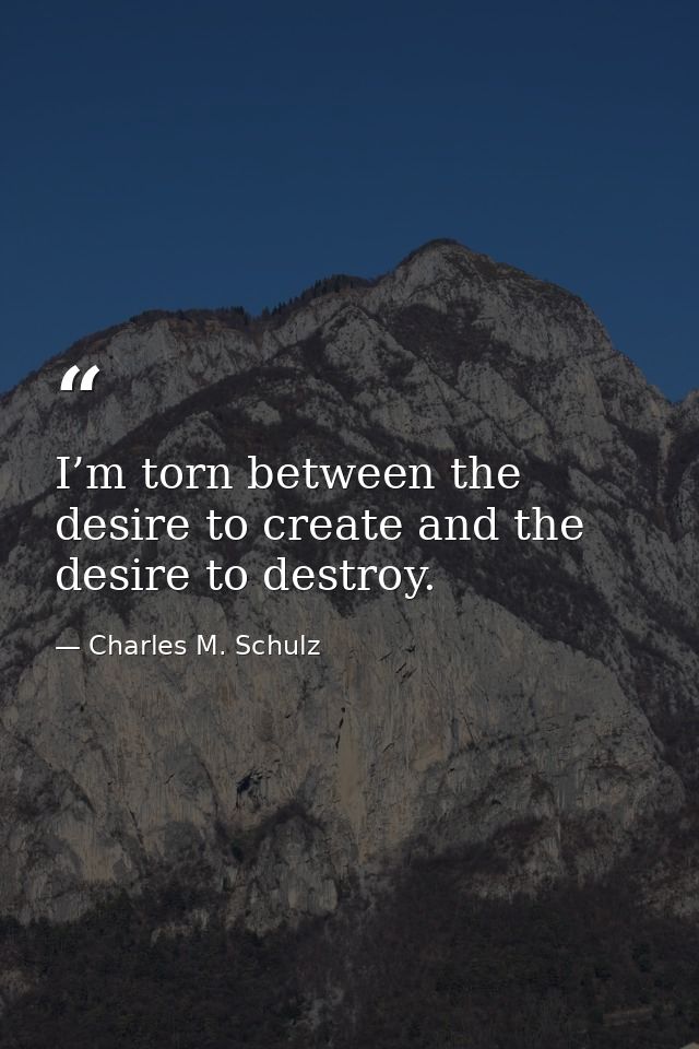 I’m torn between the desire to create and the desire to destroy. — Charles M. Schulz