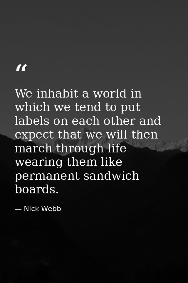 We inhabit a world in which we tend to put labels on each other and expect that we will then march through life wearing  — Nick Webb