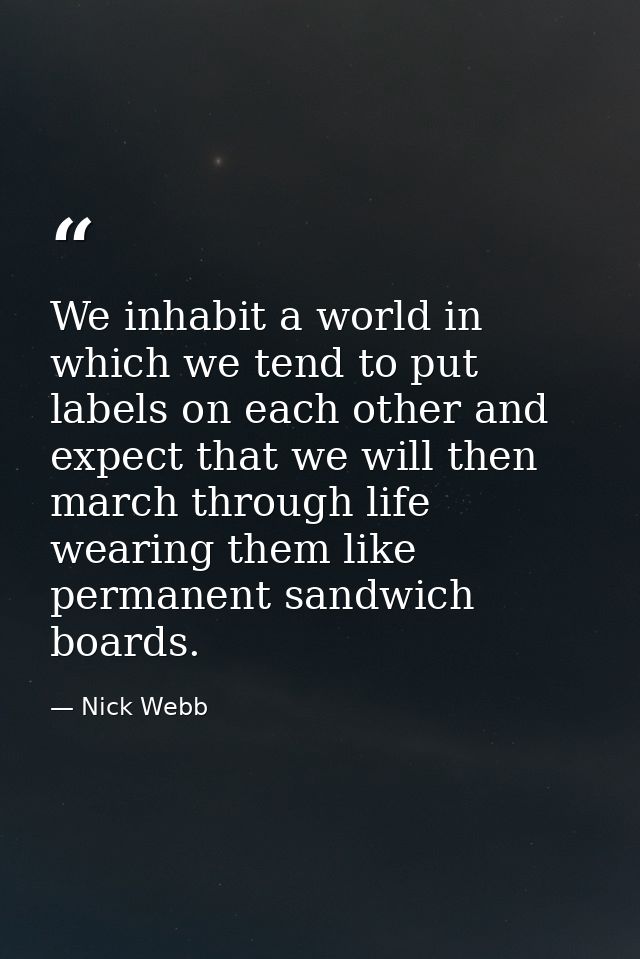 We inhabit a world in which we tend to put labels on each other and expect that we will then march through life wearing  — Nick Webb
