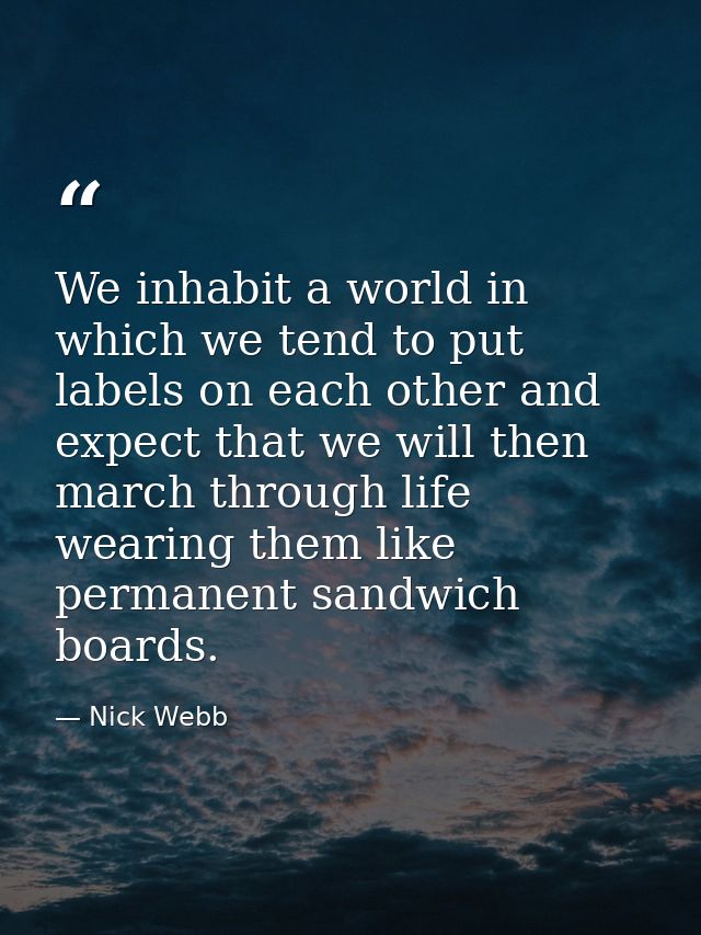 We inhabit a world in which we tend to put labels on each other and expect that we will then march through life wearing  — Nick Webb