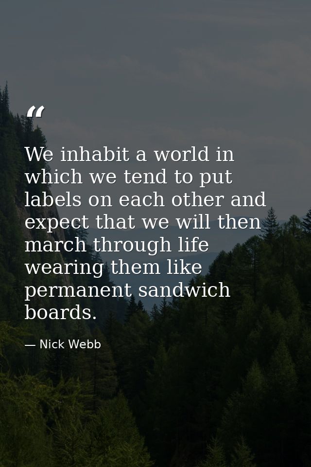 We inhabit a world in which we tend to put labels on each other and expect that we will then march through life wearing  — Nick Webb