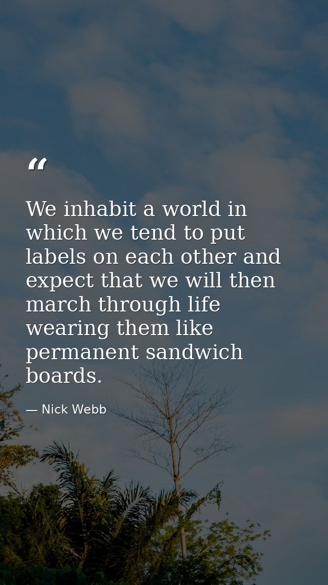 We inhabit a world in which we tend to put labels on each other and expect that we will then march through life wearing  — Nick Webb