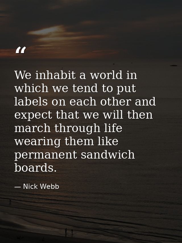 We inhabit a world in which we tend to put labels on each other and expect that we will then march through life wearing  — Nick Webb