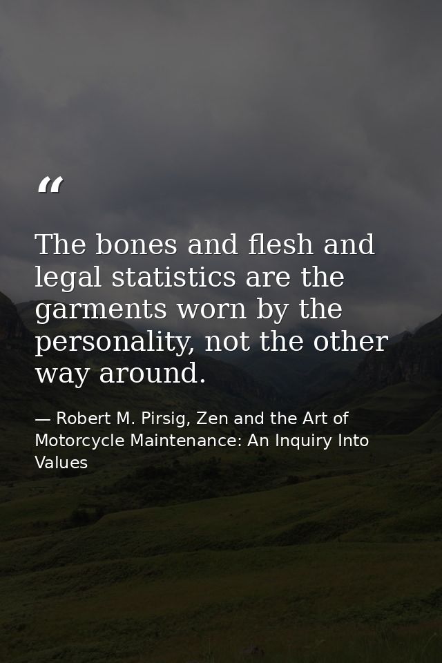 The bones and flesh and legal statistics are the garments worn by the personality, not the other way around. — Robert M. Pirsig, Zen and the Art of Motorcycle Maintenance: An Inquiry Into Values