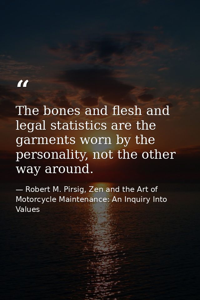 The bones and flesh and legal statistics are the garments worn by the personality, not the other way around. — Robert M. Pirsig, Zen and the Art of Motorcycle Maintenance: An Inquiry Into Values