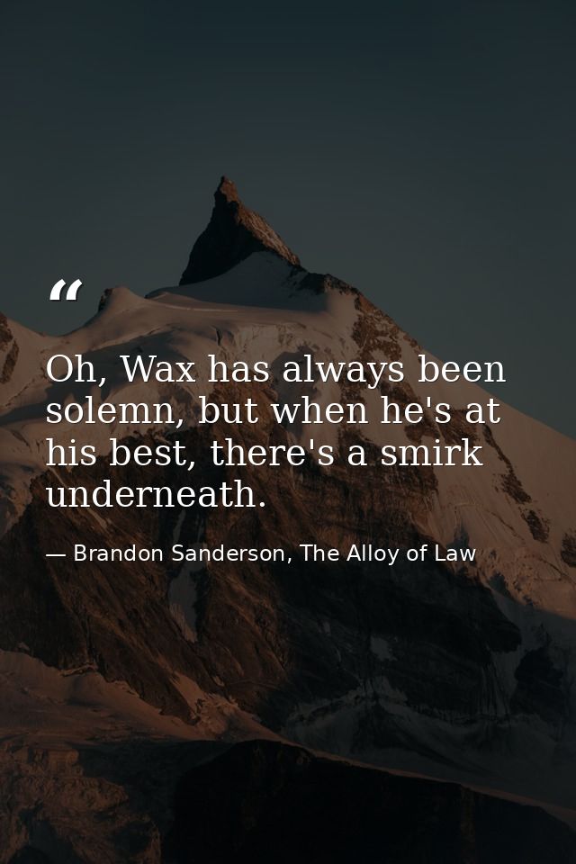 Oh, Wax has always been solemn, but when he's at his best, there's a smirk underneath. — Brandon Sanderson, The Alloy of Law