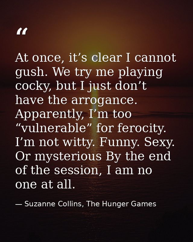 At once, it’s clear I cannot gush. We try me playing cocky, but I just don’t have the arrogance. Apparently, I’m too “vu — Suzanne Collins, The Hunger Games