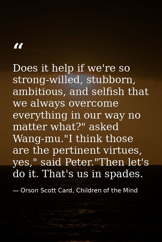 Does it help if we're so strong-willed, stubborn, ambitious, and selfish that we always overcome everything in our way n — Orson Scott Card, Children of the Mind