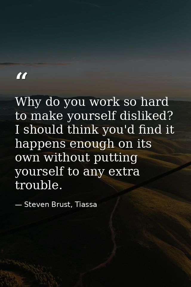 Why do you work so hard to make yourself disliked? I should think you'd find it happens enough on its own without puttin — Steven Brust, Tiassa