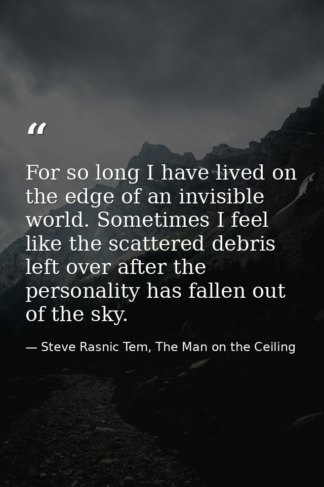 For so long I have lived on the edge of an invisible world. Sometimes I feel like the scattered debris left over after t — Steve Rasnic Tem, The Man on the Ceiling