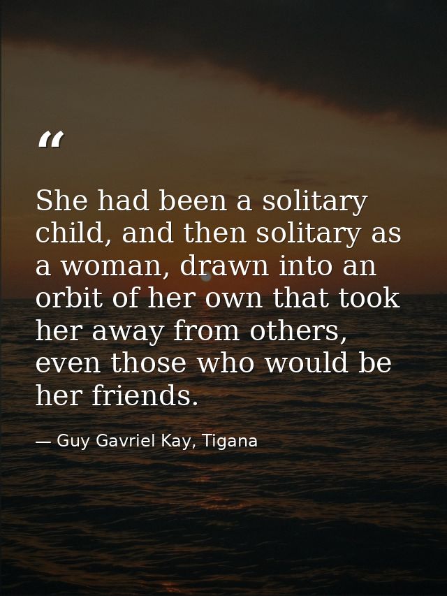 She had been a solitary child, and then solitary as a woman, drawn into an orbit of her own that took her away from othe — Guy Gavriel Kay, Tigana