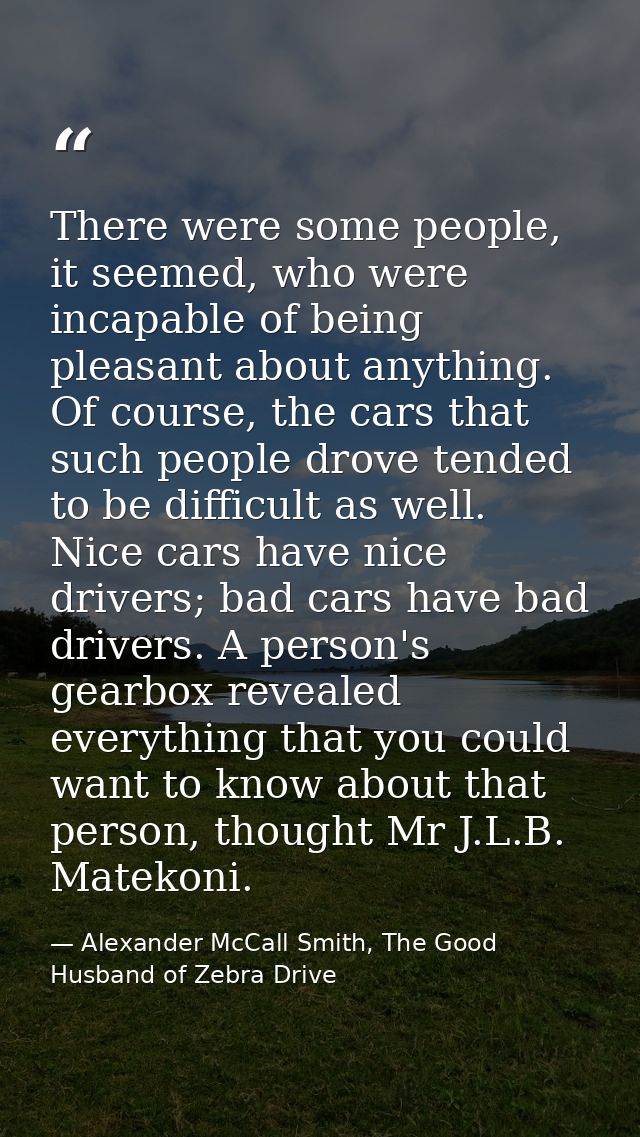 There were some people, it seemed, who were incapable of being pleasant about anything. Of course, the cars that such pe — Alexander McCall Smith, The Good Husband of Zebra Drive
