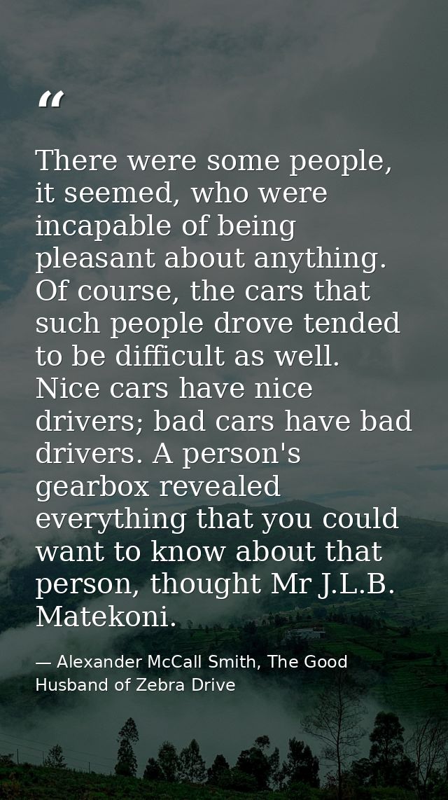 There were some people, it seemed, who were incapable of being pleasant about anything. Of course, the cars that such pe — Alexander McCall Smith, The Good Husband of Zebra Drive