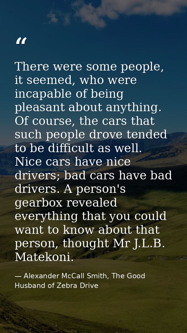 There were some people, it seemed, who were incapable of being pleasant about anything. Of course, the cars that such pe — Alexander McCall Smith, The Good Husband of Zebra Drive