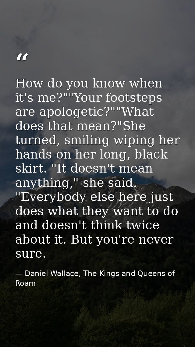 How do you know when it's me?""Your footsteps are apologetic?""What does that mean?"She turned, smiling wiping her hands — Daniel Wallace, The Kings and Queens of Roam