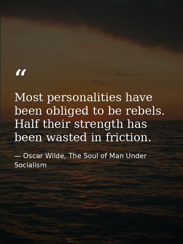 Most personalities have been obliged to be rebels. Half their strength has been wasted in friction. — Oscar Wilde, The Soul of Man Under Socialism
