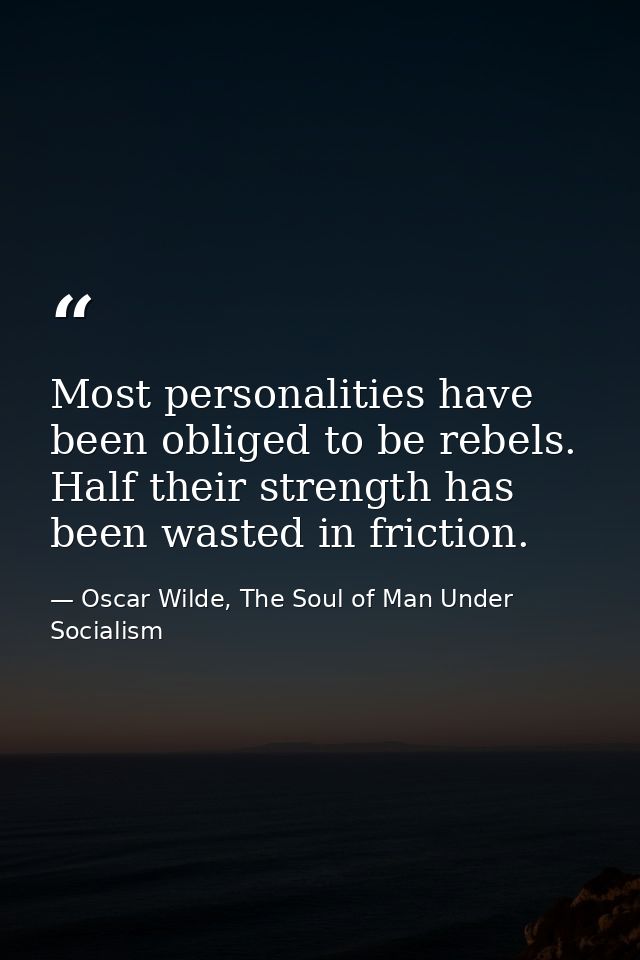 Most personalities have been obliged to be rebels. Half their strength has been wasted in friction. — Oscar Wilde, The Soul of Man Under Socialism