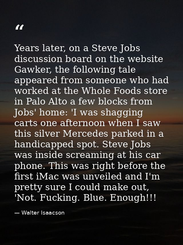 Years later, on a Steve Jobs discussion board on the website Gawker, the following tale appeared from someone who had wo — Walter Isaacson
