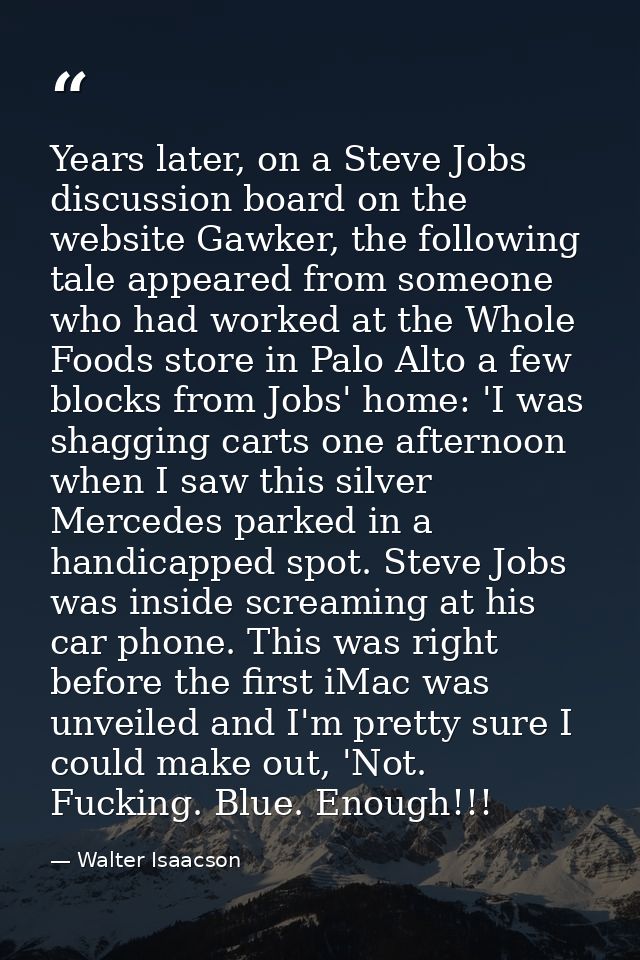 Years later, on a Steve Jobs discussion board on the website Gawker, the following tale appeared from someone who had wo — Walter Isaacson