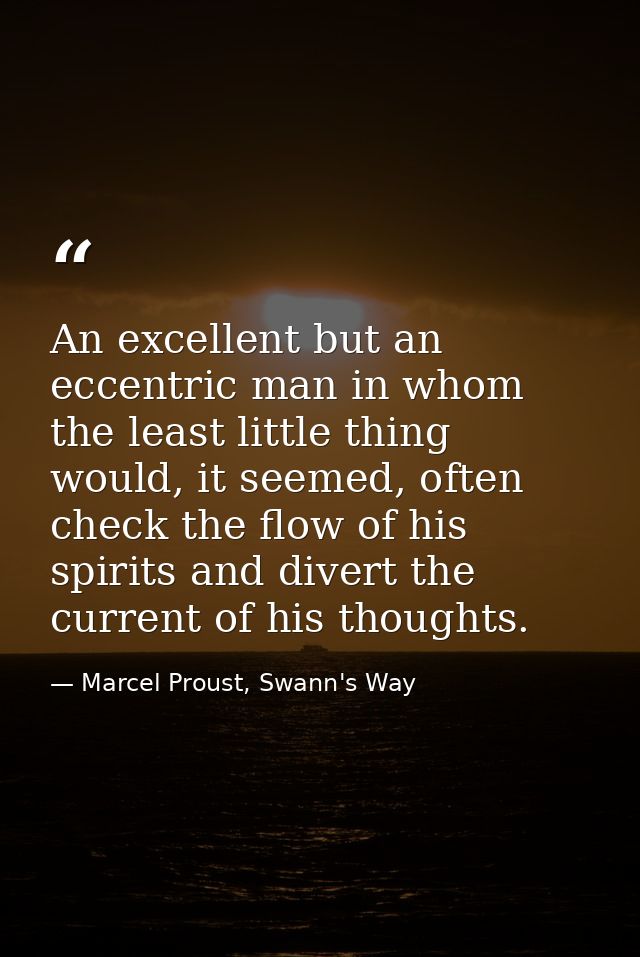 An excellent but an eccentric man in whom the least little thing would, it seemed, often check the flow of his spirits a — Marcel Proust, Swann's Way
