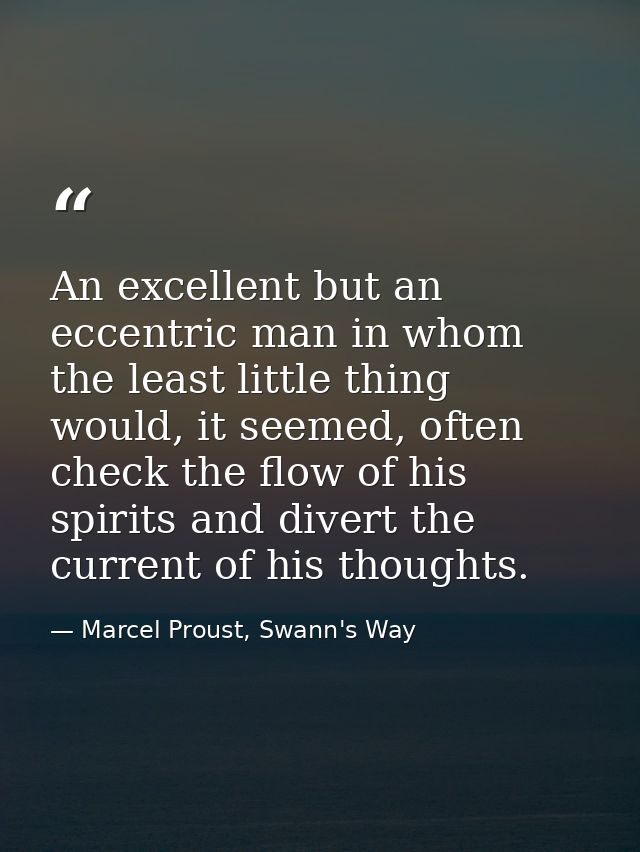 An excellent but an eccentric man in whom the least little thing would, it seemed, often check the flow of his spirits a — Marcel Proust, Swann's Way