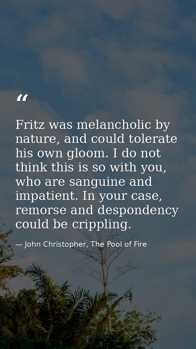 Fritz was melancholic by nature, and could tolerate his own gloom. I do not think this is so with you, who are sanguine  — John Christopher, The Pool of Fire
