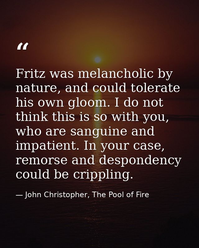 Fritz was melancholic by nature, and could tolerate his own gloom. I do not think this is so with you, who are sanguine  — John Christopher, The Pool of Fire