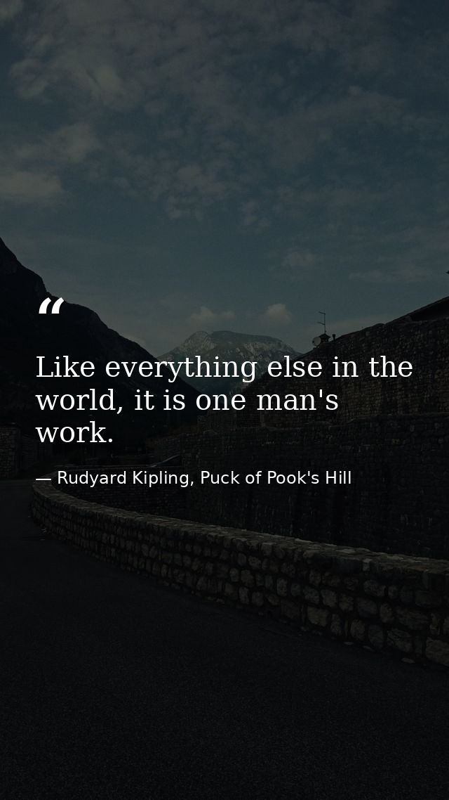 Like everything else in the world, it is one man's work. — Rudyard Kipling, Puck of Pook's Hill