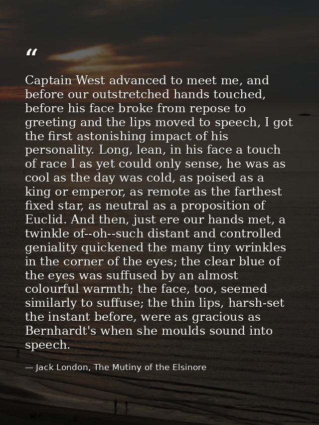 Captain West advanced to meet me, and before our outstretched hands touched, before his face broke from repose to greeti — Jack London, The Mutiny of the Elsinore
