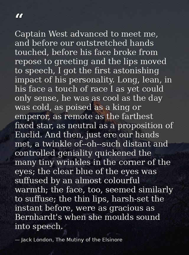 Captain West advanced to meet me, and before our outstretched hands touched, before his face broke from repose to greeti — Jack London, The Mutiny of the Elsinore